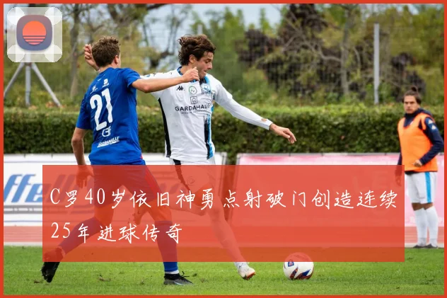C罗40岁依旧神勇点射破门创造连续25年进球传奇