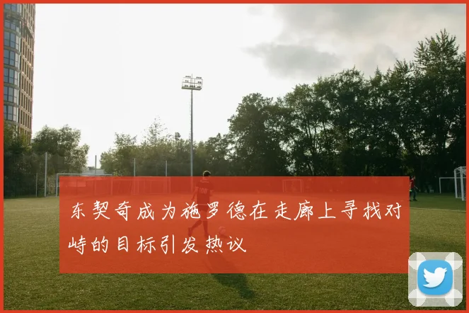 东契奇成为施罗德在走廊上寻找对峙的目标引发热议