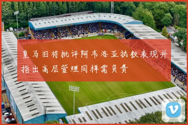 皇马旧将批评阿韦洛亚执教表现并指出高层管理同样需负责