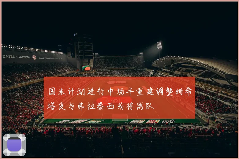 国米计划进行中场半重建调整姆希塔良与弗拉泰西或将离队