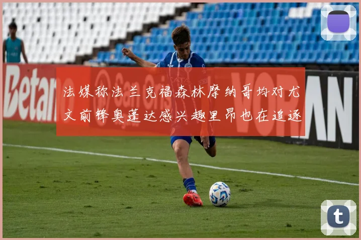 法媒称法兰克福森林摩纳哥均对尤文前锋奥蓬达感兴趣里昂也在追逐他