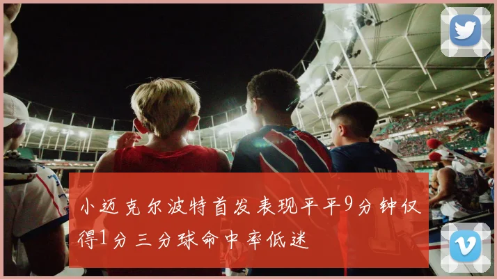 小迈克尔波特首发表现平平9分钟仅得1分三分球命中率低迷