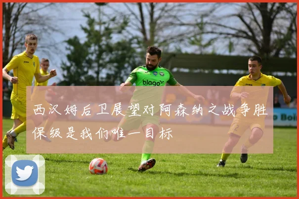 西汉姆后卫展望对阿森纳之战争胜保级是我们唯一目标