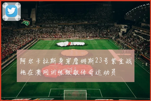 阿尔卡拉斯身穿詹姆斯23号紫金战袍在澳网训练致敬传奇运动员