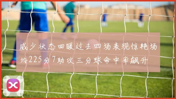 威少状态回暖过去四场表现惊艳场均225分7助攻三分球命中率飙升