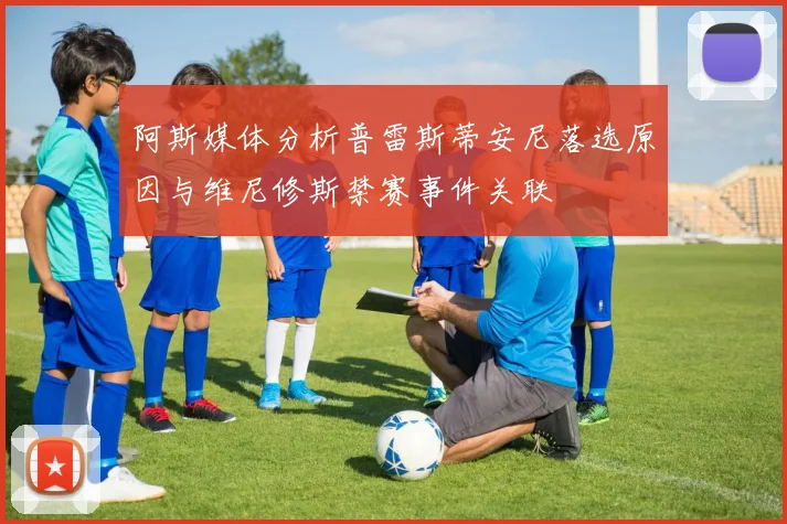 阿斯媒体分析普雷斯蒂安尼落选原因与维尼修斯禁赛事件关联