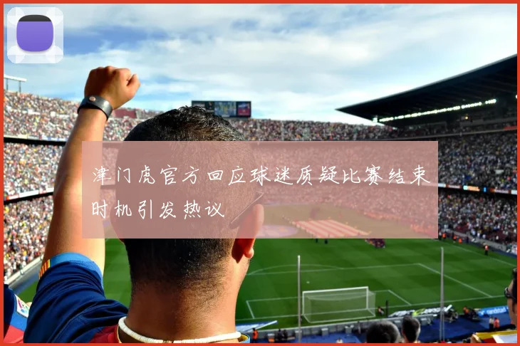 津门虎官方回应球迷质疑比赛结束时机引发热议