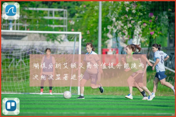 湖媒分析艾顿交易价值提升能换两次轮次显著进步