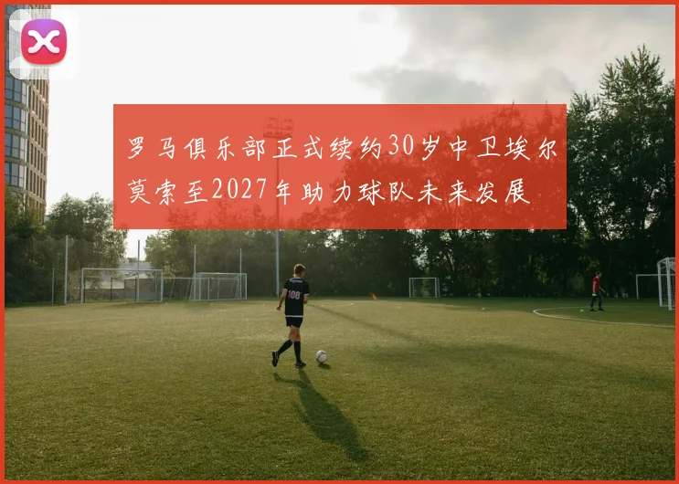 罗马俱乐部正式续约30岁中卫埃尔莫索至2027年助力球队未来发展