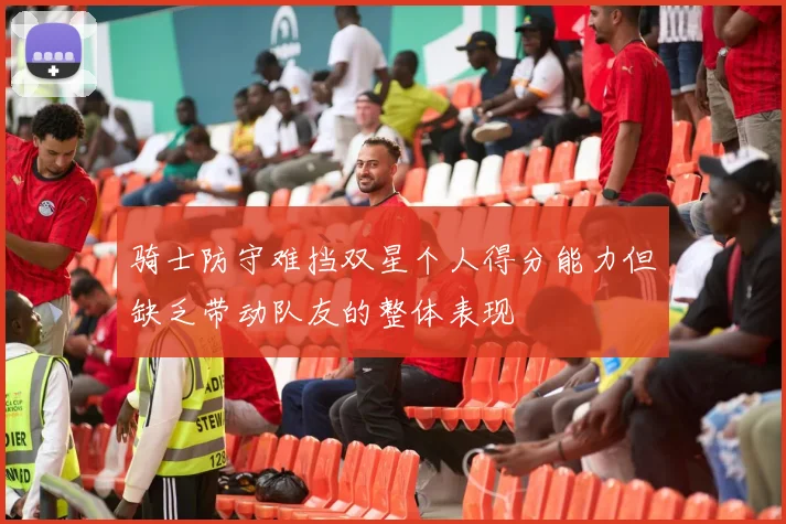骑士防守难挡双星个人得分能力但缺乏带动队友的整体表现