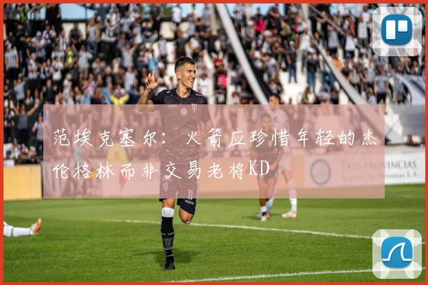 范埃克塞尔：火箭应珍惜年轻的杰伦格林而非交易老将KD