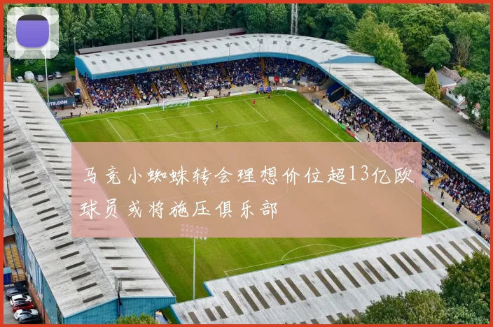 马竞小蜘蛛转会理想价位超13亿欧球员或将施压俱乐部