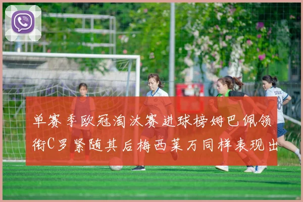 单赛季欧冠淘汰赛进球榜姆巴佩领衔C罗紧随其后梅西莱万同样表现出色