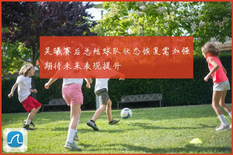 吴曦赛后总结球队状态恢复需加强期待未来表现提升