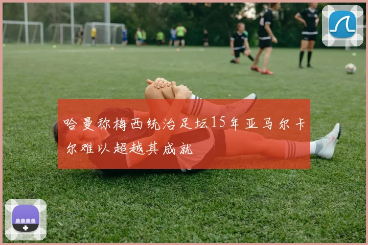 哈曼称梅西统治足坛15年亚马尔卡尔难以超越其成就