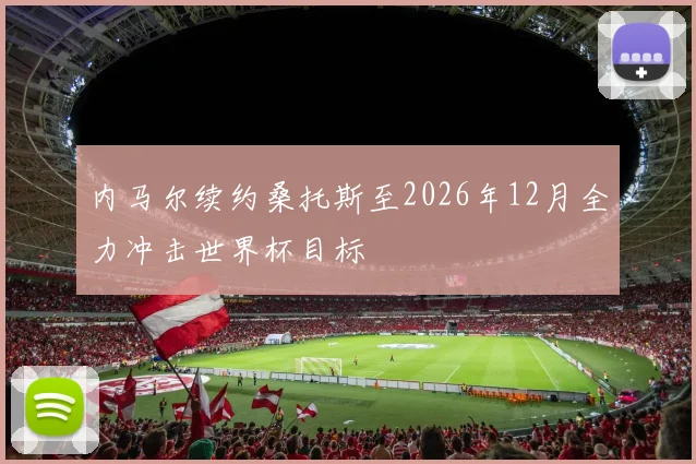 内马尔续约桑托斯至2026年12月全力冲击世界杯目标