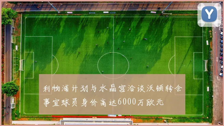 利物浦计划与水晶宫洽谈沃顿转会事宜球员身价高达6000万欧元