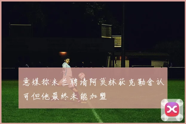 意媒称米兰聘请阿莫林获克勒舍认可但他最终未能加盟