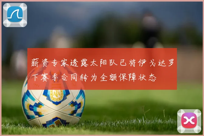 薪资专家透露太阳队已将伊戈达罗下赛季合同转为全额保障状态