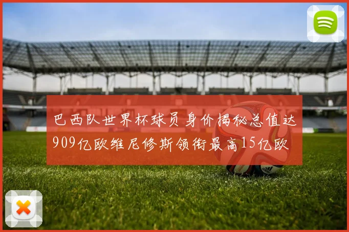 巴西队世界杯球员身价揭秘总值达909亿欧维尼修斯领衔最高15亿欧