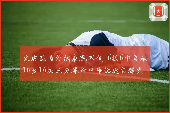 文班亚马外线表现不佳16投6中贡献16分16板三分球命中率低迷罚球失准影响球队表现
